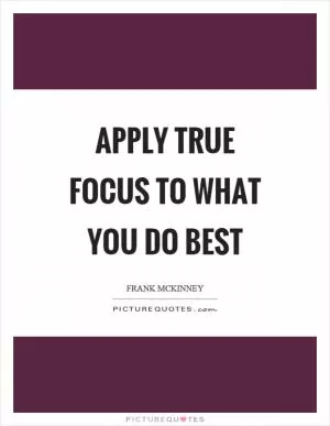 Apply true focus to what you do best Picture Quote #1
