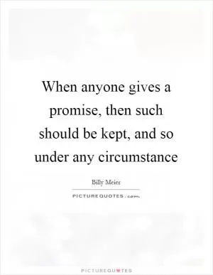 When anyone gives a promise, then such should be kept, and so under any circumstance Picture Quote #1