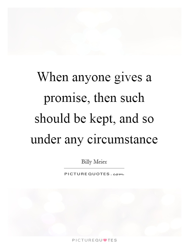 When anyone gives a promise, then such should be kept, and so under any circumstance Picture Quote #1
