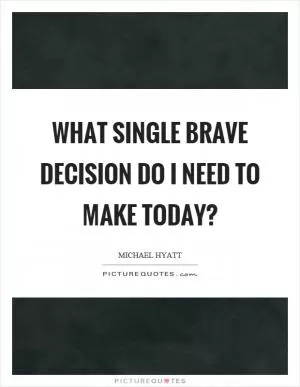 What single brave decision do I need to make today? Picture Quote #1