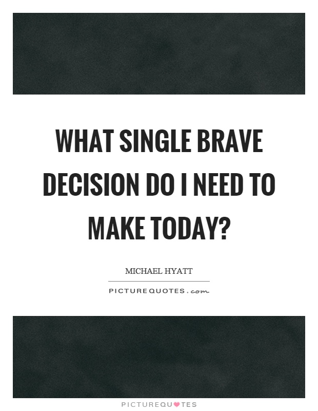 What single brave decision do I need to make today? Picture Quote #1