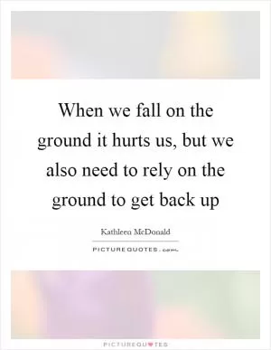 When we fall on the ground it hurts us, but we also need to rely on the ground to get back up Picture Quote #1