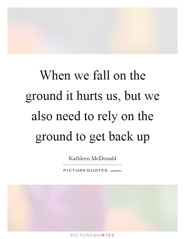 When we fall on the ground it hurts us, but we also need to rely on the ground to get back up Picture Quote #1