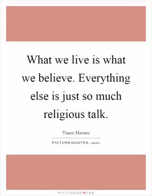 What we live is what we believe. Everything else is just so much religious talk Picture Quote #1