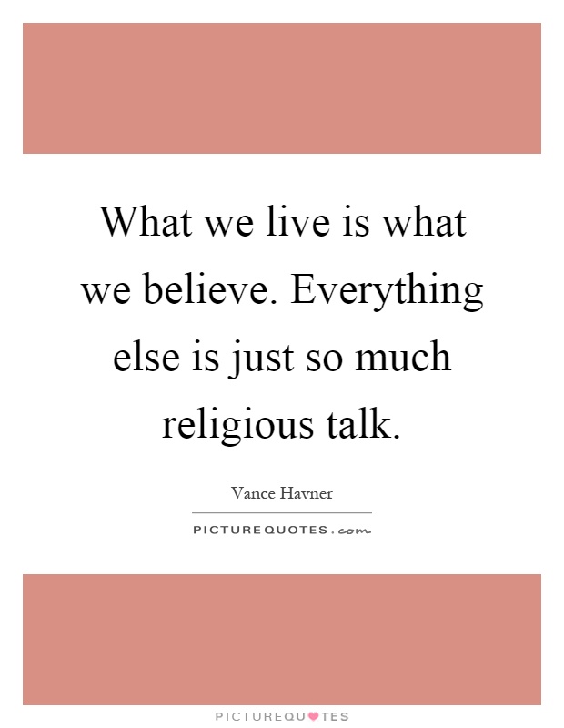 What we live is what we believe. Everything else is just so much religious talk Picture Quote #1