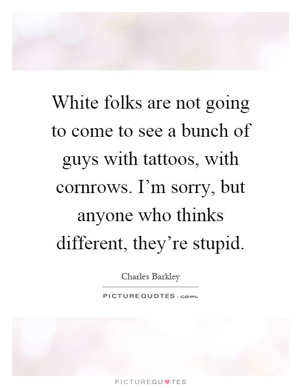 White folks are not going to come to see a bunch of guys with tattoos, with cornrows. I'm sorry, but anyone who thinks different, they're stupid Picture Quote #1