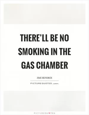 There’ll be no smoking in the gas chamber Picture Quote #1