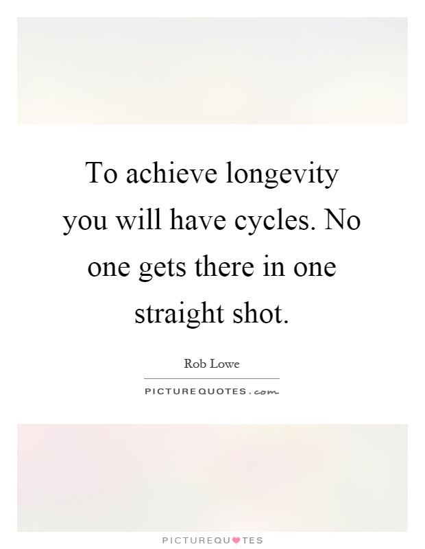 To achieve longevity you will have cycles. No one gets there in one straight shot Picture Quote #1