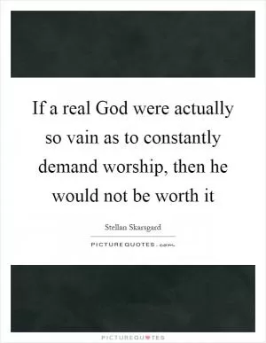 If a real God were actually so vain as to constantly demand worship, then he would not be worth it Picture Quote #1