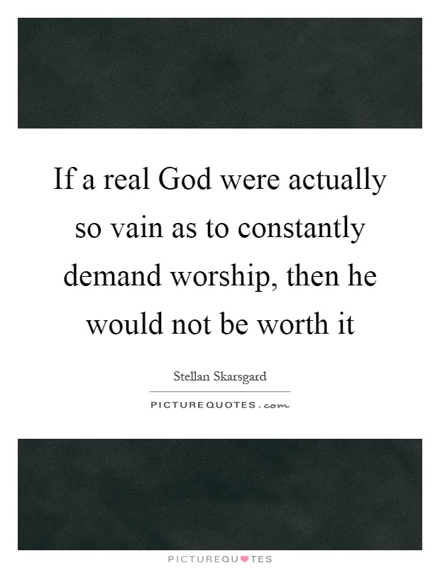If a real God were actually so vain as to constantly demand worship, then he would not be worth it Picture Quote #1