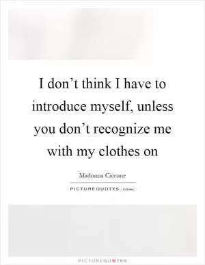 I don’t think I have to introduce myself, unless you don’t recognize me with my clothes on Picture Quote #1