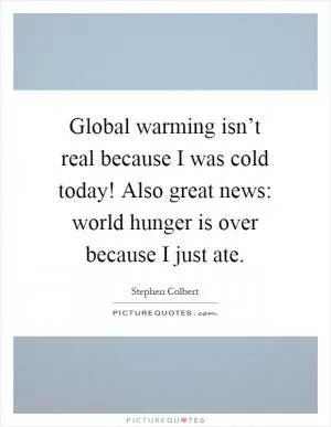 Global warming isn’t real because I was cold today! Also great news: world hunger is over because I just ate Picture Quote #1
