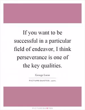 If you want to be successful in a particular field of endeavor, I think perseverance is one of the key qualities Picture Quote #1