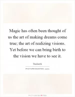 Magic has often been thought of us the art of making dreams come true; the art of realizing visions. Yet before we can bring birth to the vision we have to see it Picture Quote #1