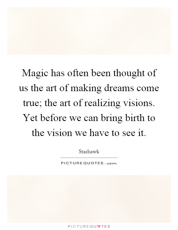 Magic has often been thought of us the art of making dreams come true; the art of realizing visions. Yet before we can bring birth to the vision we have to see it Picture Quote #1