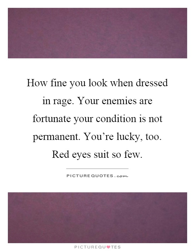How fine you look when dressed in rage. Your enemies are fortunate your condition is not permanent. You're lucky, too. Red eyes suit so few Picture Quote #1