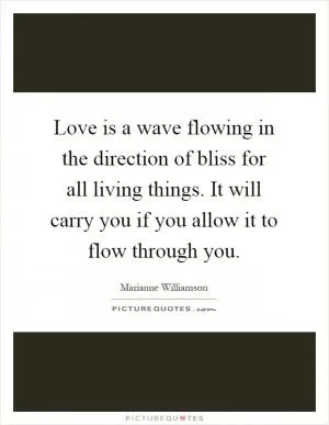 Love is a wave flowing in the direction of bliss for all living things. It will carry you if you allow it to flow through you Picture Quote #1