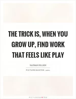 The trick is, when you grow up, find work that feels like play Picture Quote #1