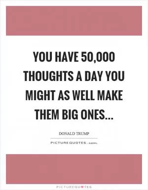You have 50,000 thoughts a day you might as well make them big ones Picture Quote #1