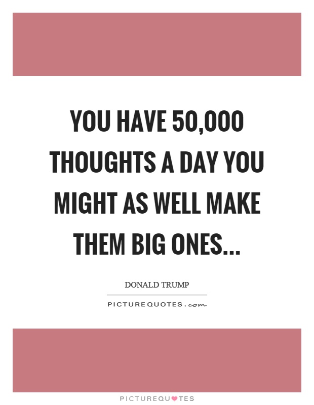You have 50,000 thoughts a day you might as well make them big ones Picture Quote #1