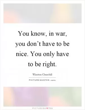 You know, in war, you don’t have to be nice. You only have to be right Picture Quote #1