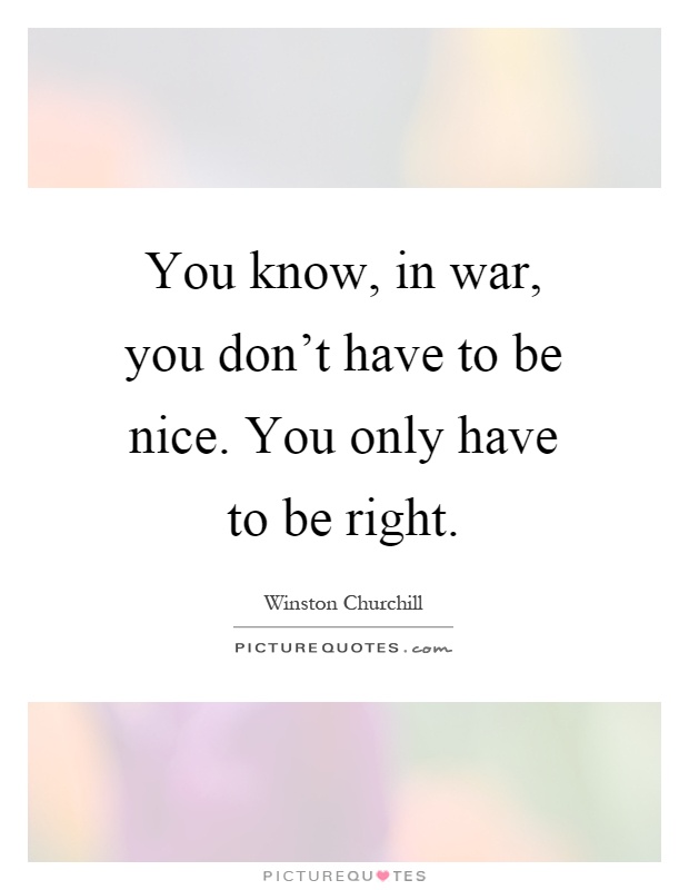 You know, in war, you don't have to be nice. You only have to be right Picture Quote #1