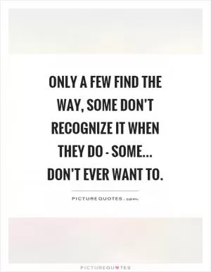 Only a few find the way, some don’t recognize it when they do - some... don’t ever want to Picture Quote #1