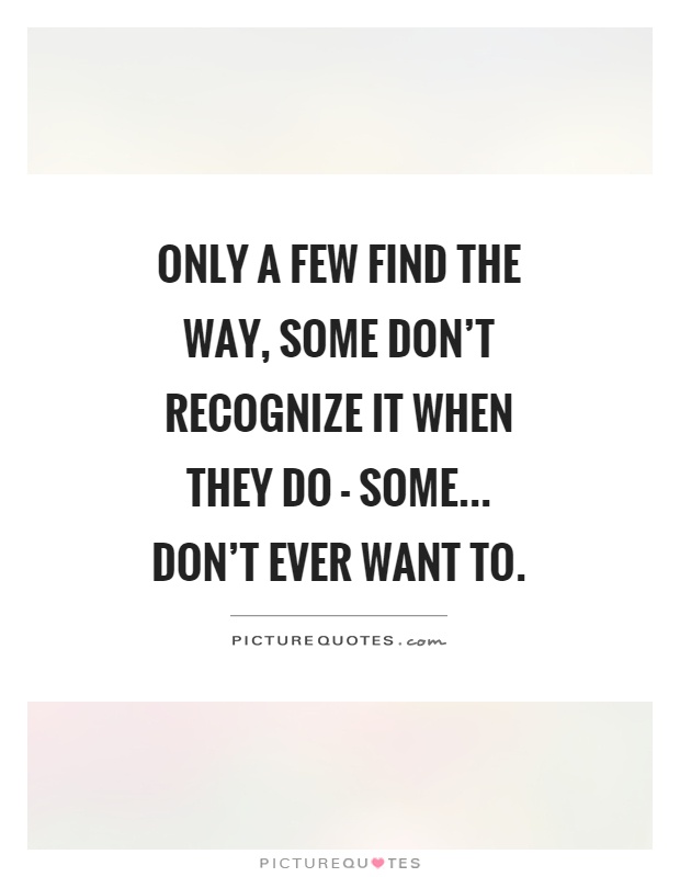 Only a few find the way, some don't recognize it when they do - some... don't ever want to Picture Quote #1