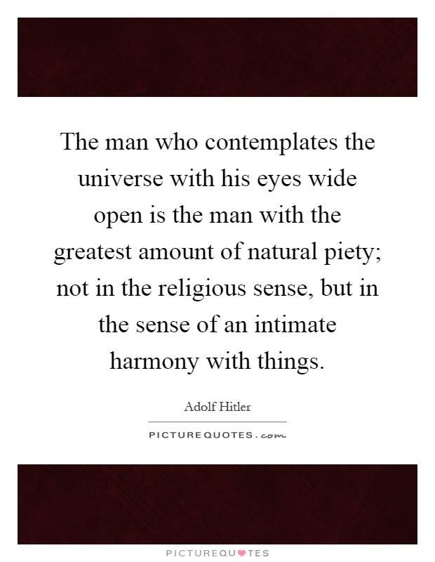 The man who contemplates the universe with his eyes wide open is the man with the greatest amount of natural piety; not in the religious sense, but in the sense of an intimate harmony with things Picture Quote #1