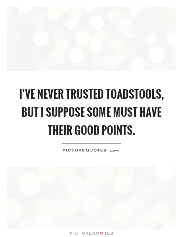 I’ve never trusted toadstools, but I suppose some must have their good points Picture Quote #1