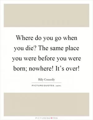 Where do you go when you die? The same place you were before you were born; nowhere! It’s over! Picture Quote #1