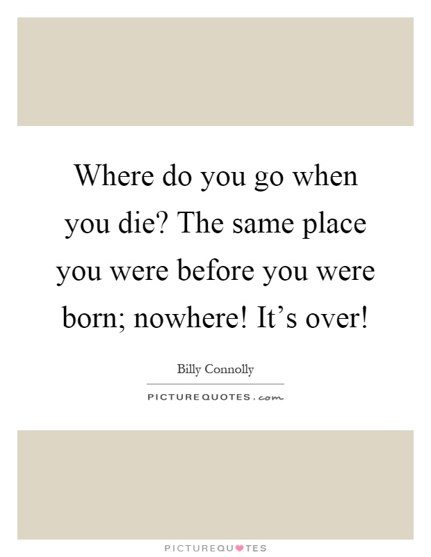 Where do you go when you die? The same place you were before you were born; nowhere! It's over! Picture Quote #1