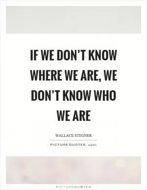If we don’t know where we are, we don’t know who we are Picture Quote #1
