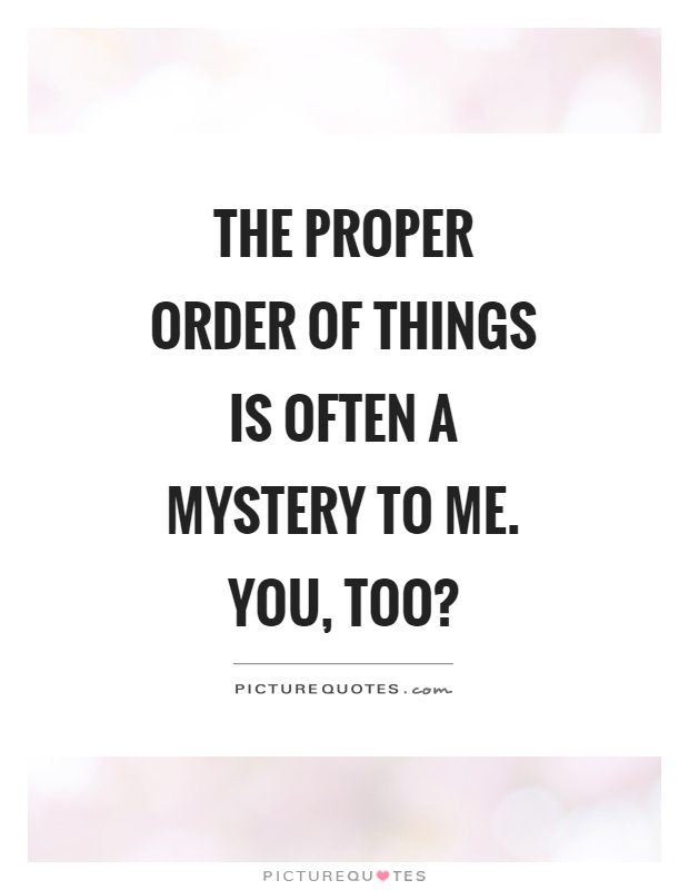 The proper order of things is often a mystery to me. You, too? Picture Quote #1