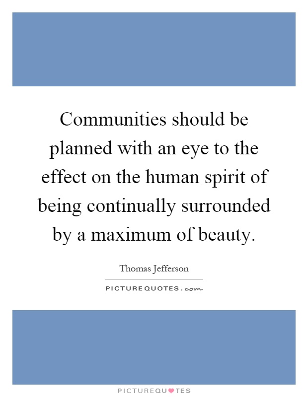 Communities should be planned with an eye to the effect on the human spirit of being continually surrounded by a maximum of beauty Picture Quote #1