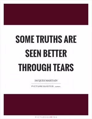Some truths are seen better through tears Picture Quote #1