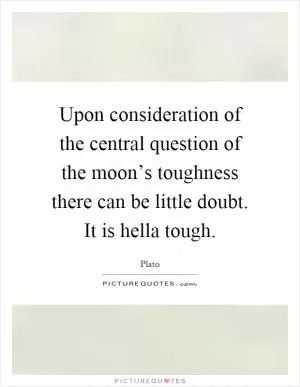 Upon consideration of the central question of the moon’s toughness there can be little doubt. It is hella tough Picture Quote #1