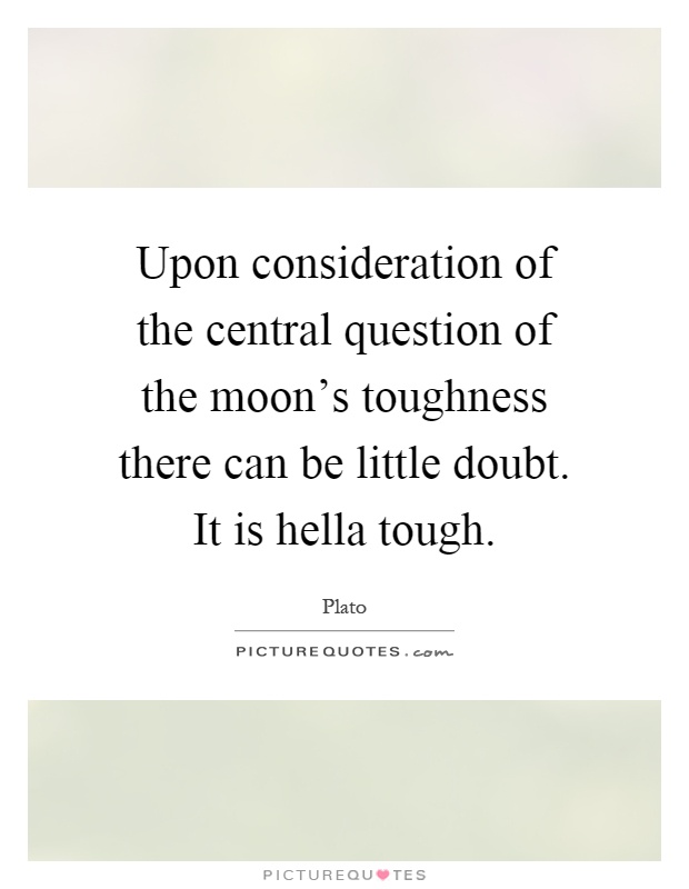 Upon consideration of the central question of the moon's toughness there can be little doubt. It is hella tough Picture Quote #1