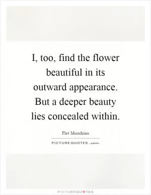 I, too, find the flower beautiful in its outward appearance. But a deeper beauty lies concealed within Picture Quote #1