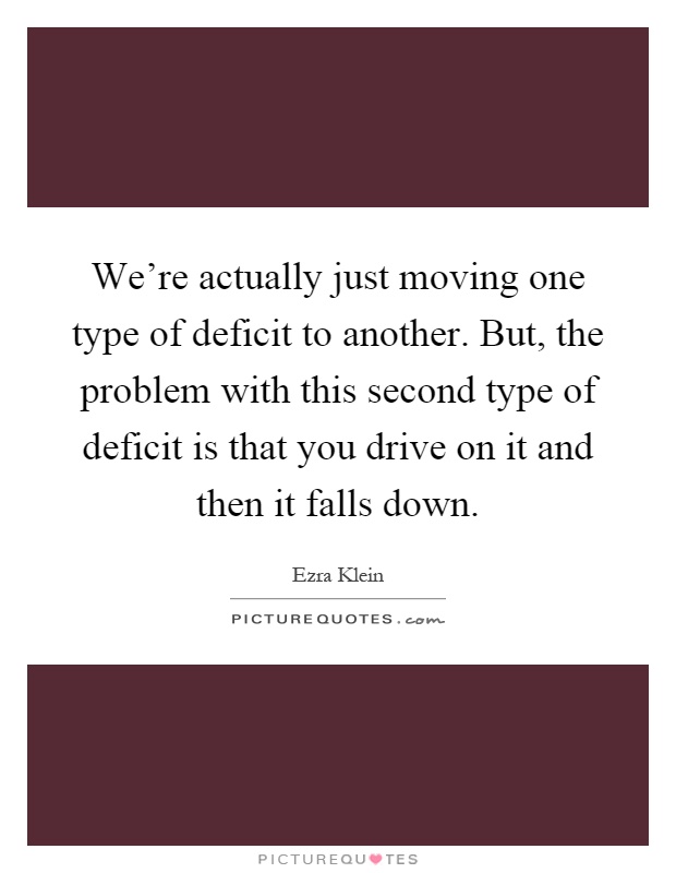 We're actually just moving one type of deficit to another. But, the problem with this second type of deficit is that you drive on it and then it falls down Picture Quote #1