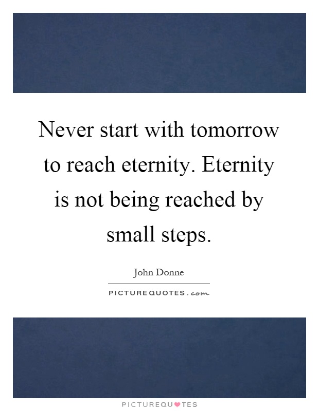 Never start with tomorrow to reach eternity. Eternity is not being reached by small steps Picture Quote #1