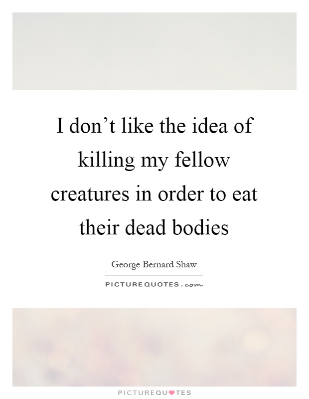 I don't like the idea of killing my fellow creatures in order to eat their dead bodies Picture Quote #1