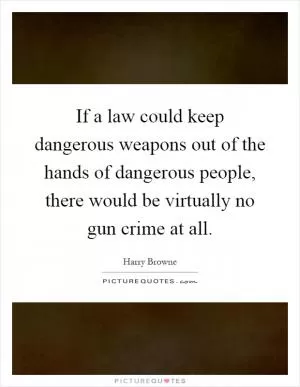 If a law could keep dangerous weapons out of the hands of dangerous people, there would be virtually no gun crime at all Picture Quote #1