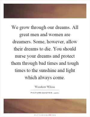 We grow through our dreams. All great men and women are dreamers. Some, however, allow their dreams to die. You should nurse your dreams and protect them through bad times and tough times to the sunshine and light which always come Picture Quote #1