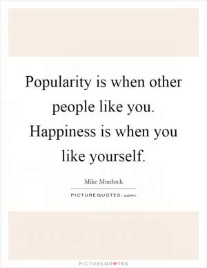 Popularity is when other people like you. Happiness is when you like yourself Picture Quote #1