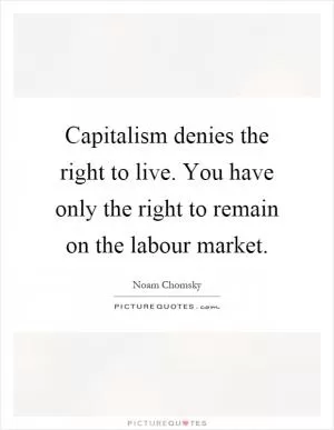 Capitalism denies the right to live. You have only the right to remain on the labour market Picture Quote #1