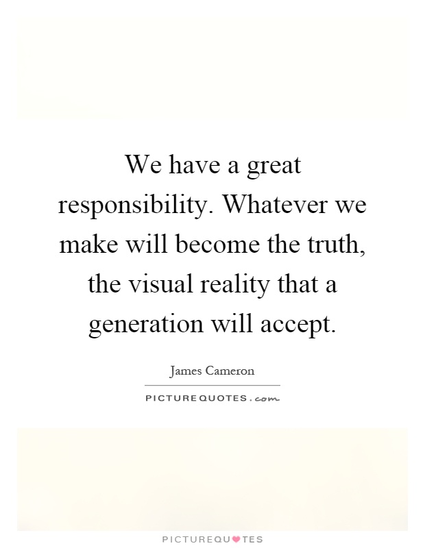 We have a great responsibility. Whatever we make will become the truth, the visual reality that a generation will accept Picture Quote #1