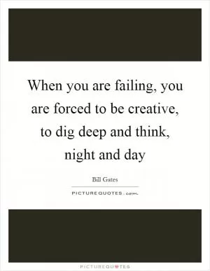 When you are failing, you are forced to be creative, to dig deep and think, night and day Picture Quote #1