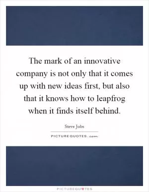 The mark of an innovative company is not only that it comes up with new ideas first, but also that it knows how to leapfrog when it finds itself behind Picture Quote #1