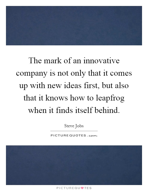 The mark of an innovative company is not only that it comes up with new ideas first, but also that it knows how to leapfrog when it finds itself behind Picture Quote #1